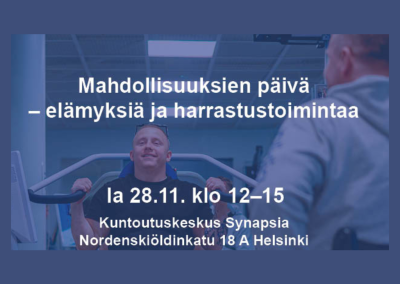 Tapahtumamainos sinisellä sävyllä käsitellyn kuntosalikuvan päällä. Kuvassa yksi henkilö harjoittelee kuntosalilaitteessa etualalla ja toinen henkilö näkyy oikeassa reunassa. Kuvan päällä on teksti: ”Mahdollisuuksien päivä – elämyksiä ja harrastustoimintaa”. Tapahtuma järjestetään lauantaina 28.11. klo 12–15 Kuntoutuskeskus Synapsiassa, osoitteessa Nordenskiöldinkatu 18 A, Helsinki.